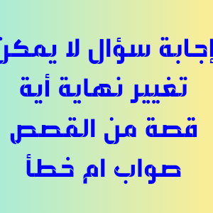 إجابة سؤال لا يمكن تغيير نهاية أية قصة من القصص صواب ام خطأ