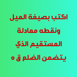 اكتب بصيغة الميل ونقطه معادلة المستقيم الذي يتضمن الضلع ق ه