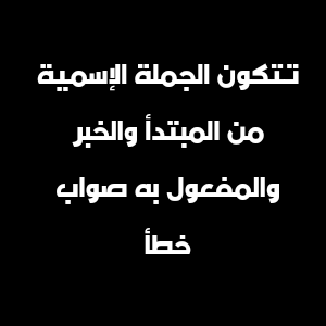 تتكون الجملة الإسمية من المبتدأ والخبر والمفعول به صواب خطأ