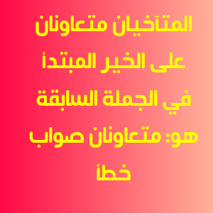 المتآخيان متعاونان على الخير المبتدأ في الجملة السابقة هو: متعاونان صواب خطأ.