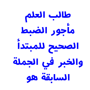 طالب العلم مأجور الضبط الصحيح للمبتدأ والخبر في الجملة السابقة هو