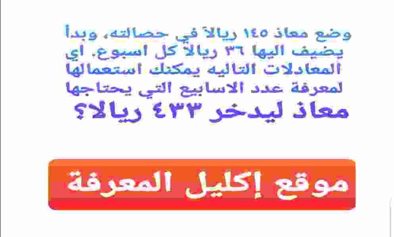 وضع معاذ ١٤٥ ريالاً في حصالته، وبدأ يضيف اليها ٣٦ ريالا كل اسبوع