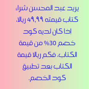 يريد عبد المحسن شراء كتاب قيمته ٤۹,۹۹ ريالا، إذا كان لديه كود خصم ٣٠٪ من قيمة الكتاب، فكم ريالا قيمة الكتاب بعد تطبيق كود الخصم.
