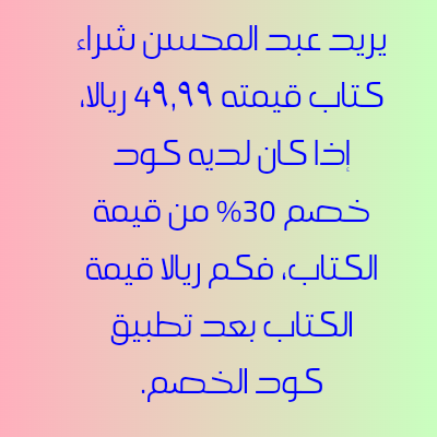 يريد عبد المحسن شراء كتاب قيمته ٤۹,۹۹ ريالا، إذا كان لديه كود خصم ٣٠٪ من قيمة الكتاب، فكم ريالا قيمة الكتاب بعد تطبيق كود الخصم.