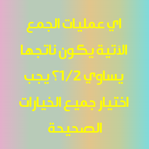 اي عمليات الجمع الآتية يكون ناتجها يساوي ١/٢؟ (يجب اختيار جميع الخيارات الصحيحة)