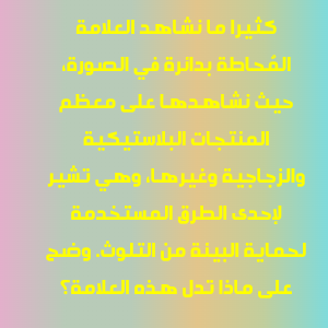 كثيرا ما نشاهد العلامة المُحاطة بدائرة في الصورة، حيث نشاهدها على معظم المنتجات البلاستيكية والزجاجية وغيرها، وهي تشير لإحدى الطرق المستخدمة لحماية البيئة من التلوث. وضح على ماذا تدل هذه العلامة؟.