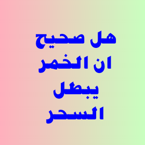 هل صحيح ان الخمر يبطل السحر