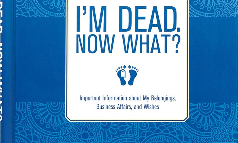 I'm Dead, Now What?: Important Information About My Belongings, Business Affairs, and Wishes